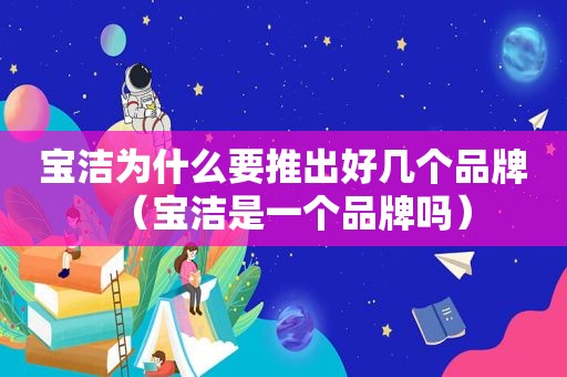 宝洁为什么要推出好几个品牌（宝洁是一个品牌吗）