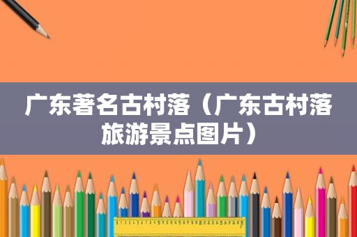 广东著名古村落（广东古村落旅游景点图片）