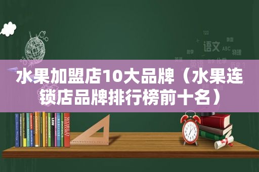水果加盟店10大品牌（水果连锁店品牌排行榜前十名）