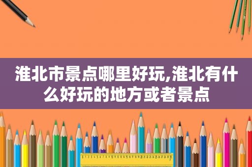 淮北市景点哪里好玩,淮北有什么好玩的地方或者景点