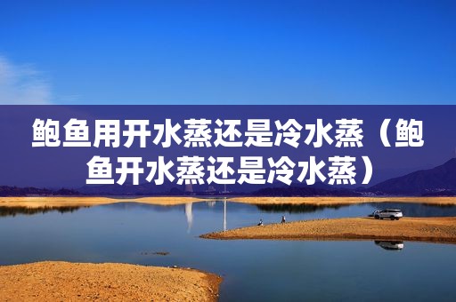 鲍鱼用开水蒸还是冷水蒸（鲍鱼开水蒸还是冷水蒸）