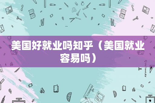 美国好就业吗知乎（美国就业容易吗）