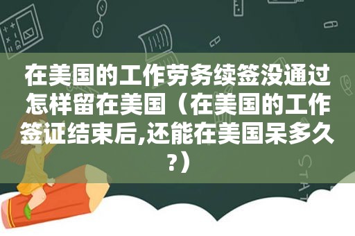 在美国的工作劳务续签没通过怎样留在美国（在美国的工作签证结束后,还能在美国呆多久?）