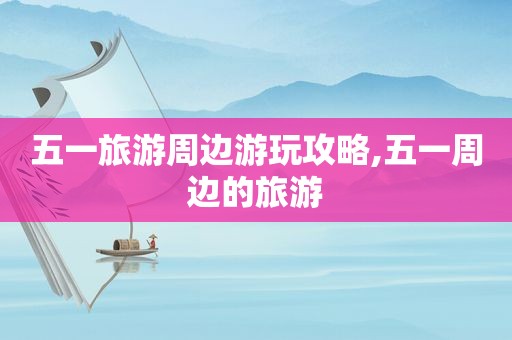 五一旅游周边游玩攻略,五一周边的旅游