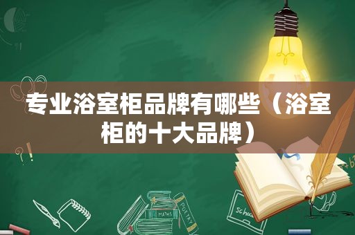 专业浴室柜品牌有哪些（浴室柜的十大品牌）
