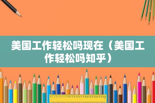 美国工作轻松吗现在（美国工作轻松吗知乎）