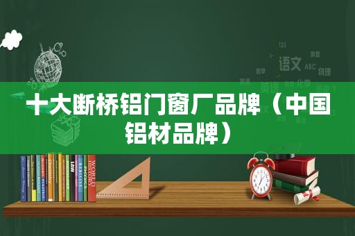 十大断桥铝门窗厂品牌（中国铝材品牌）  第1张