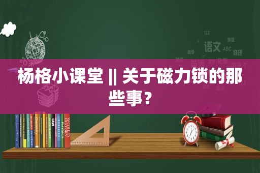 杨格小课堂 || 关于磁力锁的那些事？