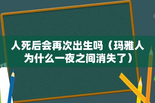 人死后会再次出生吗（玛雅人为什么一夜之间消失了）