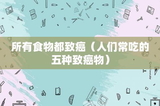 所有食物都致癌（人们常吃的五种致癌物）  第1张
