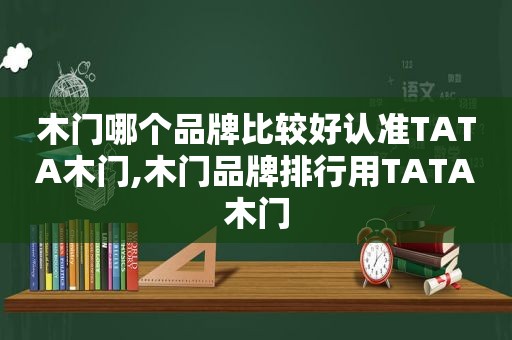 木门哪个品牌比较好认准TATA木门,木门品牌排行用TATA木门