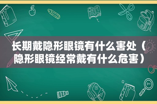 长期戴隐形眼镜有什么害处（隐形眼镜经常戴有什么危害）