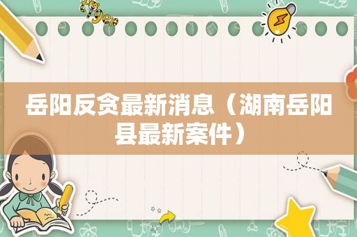 岳阳反贪最新消息（湖南岳阳县最新案件）