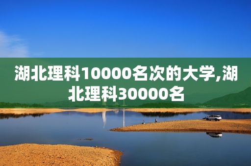 湖北理科10000名次的大学,湖北理科30000名