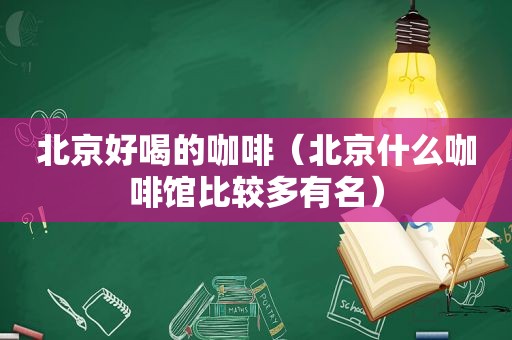 北京好喝的咖啡（北京什么咖啡馆比较多有名）
