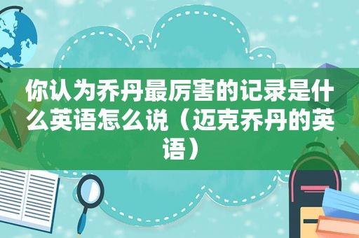 你认为乔丹最厉害的记录是什么英语怎么说（迈克乔丹的英语）