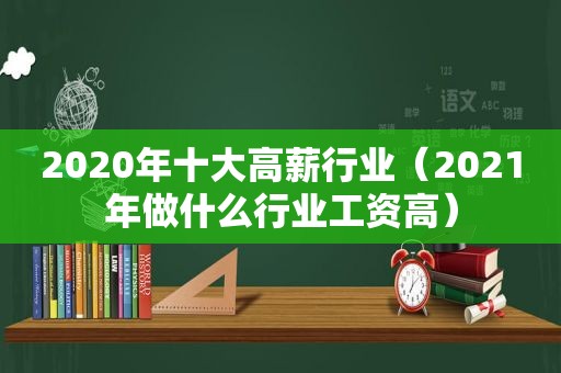 2020年十大高薪行业（2021年做什么行业工资高）
