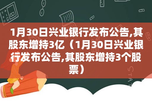 1月30日兴业银行发布公告,其股东增持3亿（1月30日兴业银行发布公告,其股东增持3个股票）