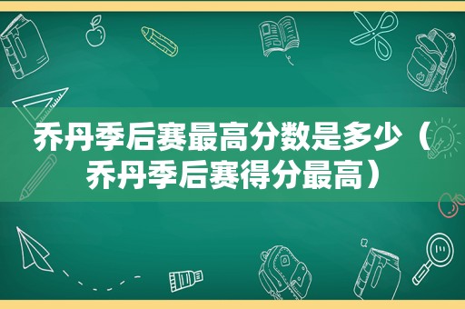 乔丹季后赛最高分数是多少（乔丹季后赛得分最高）