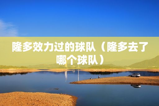 隆多效力过的球队（隆多去了哪个球队）