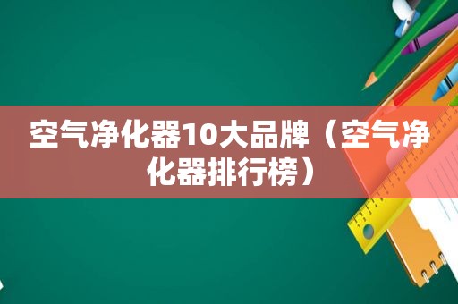 空气净化器10大品牌（空气净化器排行榜）