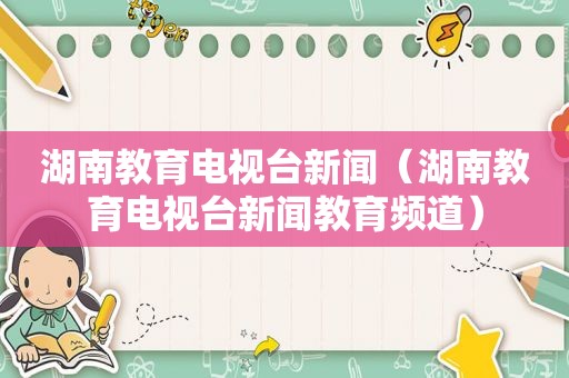 湖南教育电视台新闻（湖南教育电视台新闻教育频道）