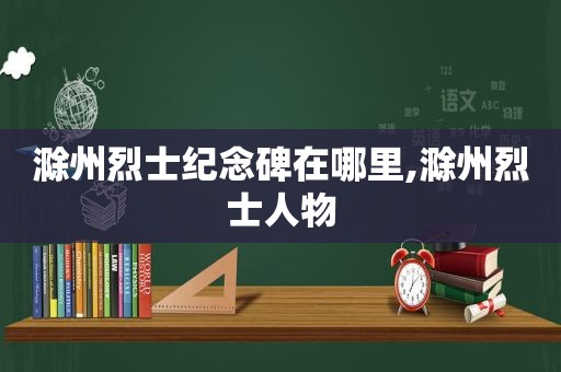 滁州烈士纪念碑在哪里,滁州烈士人物