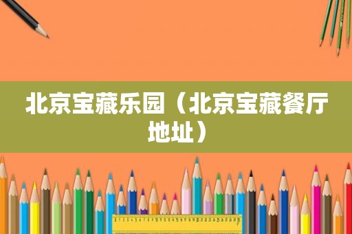 北京宝藏乐园（北京宝藏餐厅地址）