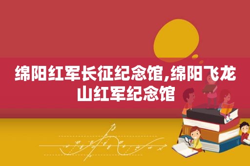 绵阳红军长征纪念馆,绵阳飞龙山红军纪念馆