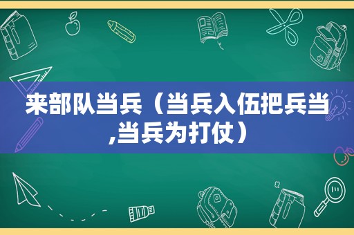 来部队当兵（当兵入伍把兵当,当兵为打仗）