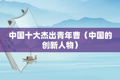 中国十大杰出青年曹（中国的创新人物）