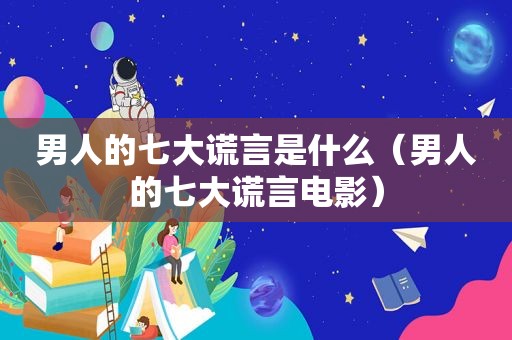 男人的七大谎言是什么（男人的七大谎言电影）