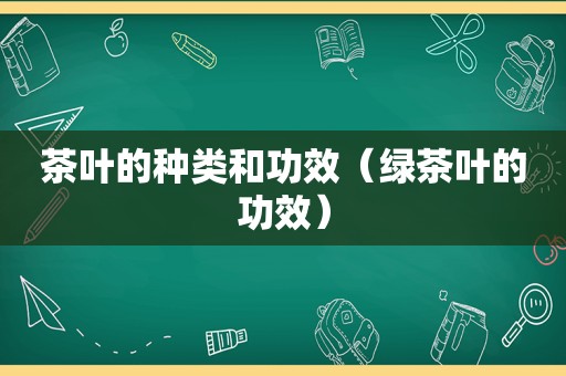 茶叶的种类和功效（绿茶叶的功效）