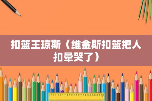 扣篮王琼斯（维金斯扣篮把人扣晕哭了）