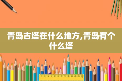 青岛古塔在什么地方,青岛有个什么塔