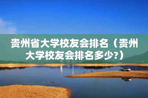 贵州省大学校友会排名（贵州大学校友会排名多少?）