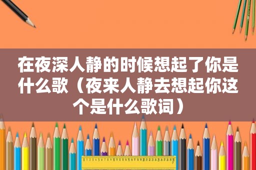 在夜深人静的时候想起了你是什么歌（夜来人静去想起你这个是什么歌词）