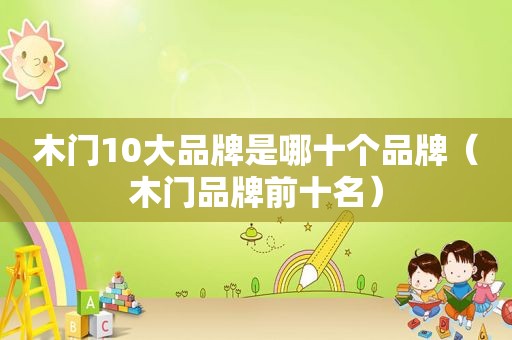 木门10大品牌是哪十个品牌（木门品牌前十名）