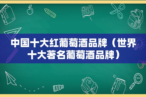 中国十大红葡萄酒品牌（世界十大著名葡萄酒品牌）