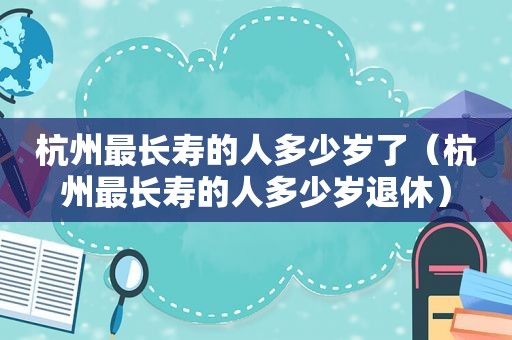 杭州最长寿的人多少岁了（杭州最长寿的人多少岁退休）
