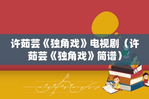 许茹芸《独角戏》电视剧（许茹芸《独角戏》简谱）