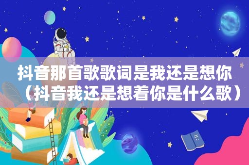 抖音那首歌歌词是我还是想你（抖音我还是想着你是什么歌）