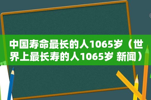 中国寿命最长的人1065岁（世界上最长寿的人1065岁 新闻）