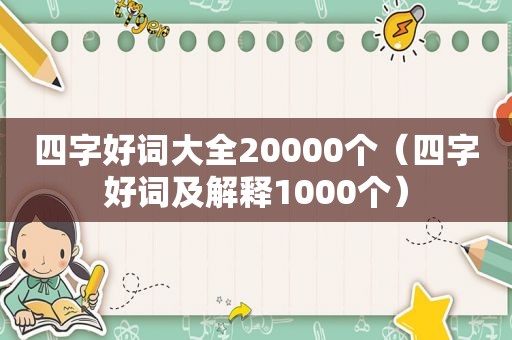 四字好词大全20000个（四字好词及解释1000个）