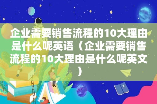 企业需要销售流程的10大理由是什么呢英语（企业需要销售流程的10大理由是什么呢英文）