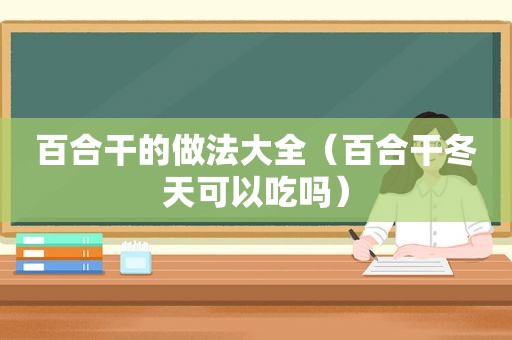 百合干的做法大全（百合干冬天可以吃吗）