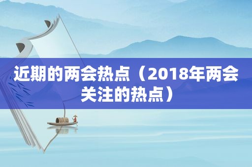 近期的两会热点（2018年两会关注的热点）