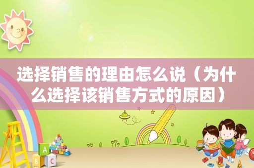 选择销售的理由怎么说（为什么选择该销售方式的原因）
