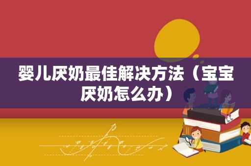 婴儿厌奶最佳解决方法（宝宝厌奶怎么办）