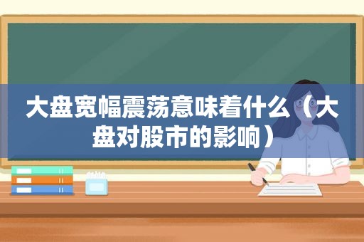 大盘宽幅震荡意味着什么（大盘对股市的影响）